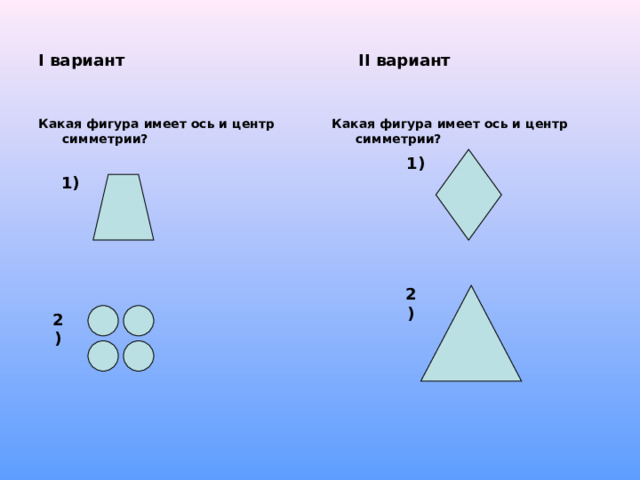 I вариант     II вариант Какая фигура имеет ось и центр симметрии? Какая фигура имеет ось и центр симметрии?   1) 1) 2) 2) 
