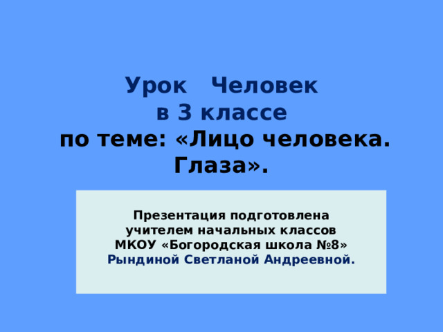 Урок Человек  в 3 классе  по теме: «Лицо человека. Глаза».    Презентация подготовлена  учителем начальных классов МКОУ «Богородская школа №8» Рындиной Светланой Андреевной.  