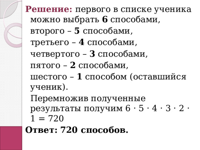 Решение: первого в списке ученика можно выбрать 6 способами, второго – 5 способами, третьего – 4 способами, четвертого – 3 способами, пятого – 2 способами, шестого – 1 способом (оставшийся ученик). Перемножив полученные результаты получим 6 · 5 · 4 · 3 · 2 · 1 = 720 Ответ: 720 способов. 