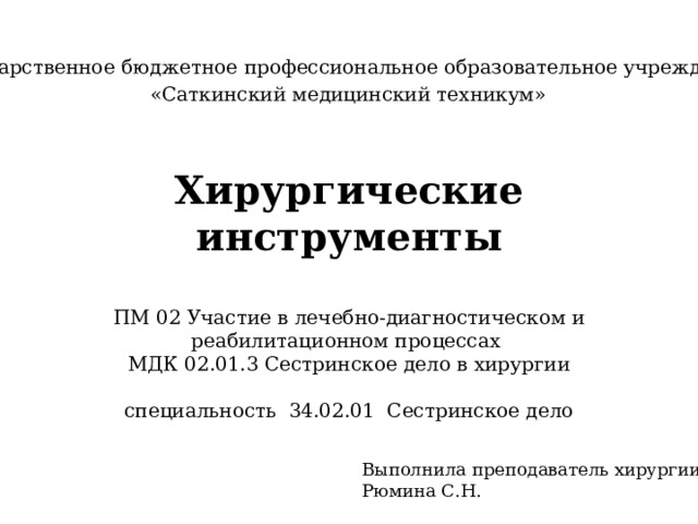 Государственное бюджетное профессиональное образовательное учреждение  «Саткинский медицинский техникум»     Хирургические инструменты   ПМ 02 Участие в лечебно-диагностическом и реабилитационном процессах  МДК 02.01.3 Сестринское дело в хирургии   специальность 34.02.01 Сестринское дело   Выполнила преподаватель хирургии Рюмина С.Н. 