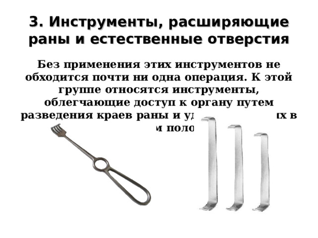 3. Инструменты, расширяющие раны и естественные отверстия Без применения этих инструментов не обходится почти ни одна операция. К этой группе относятся инструменты, облегчающие доступ к органу путем разведения краев раны и удерживания их в определенном положении.  