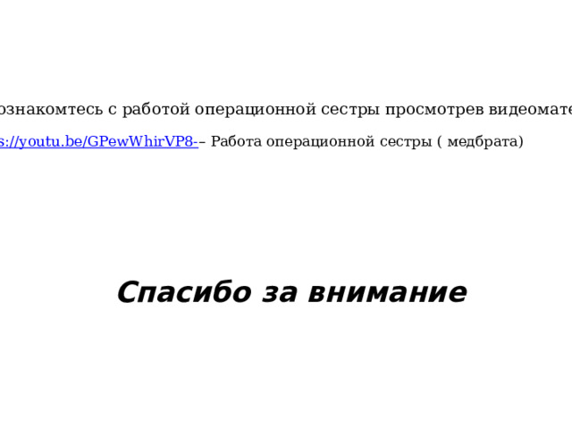 ! Познакомтесь с работой операционной сестры просмотрев видеоматериал – https://youtu.be/GPewWhirVP8- – Работа операционной сестры ( медбрата) Спасибо за внимание 