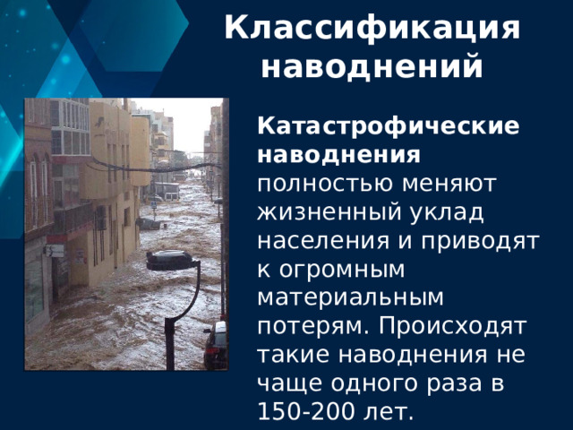 Классификация наводнений Катастрофические наводнения полностью меняют жизненный уклад населения и приводят к огромным материальным потерям. Происходят такие наводнения не чаще одного раза в 150-200 лет. 