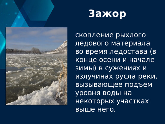 Зажор скопление рыхлого ледового материала во время ледостава (в конце осени и начале зимы) в сужениях и излучинах русла реки, вызывающее подъем уровня воды на некоторых участках выше него. 