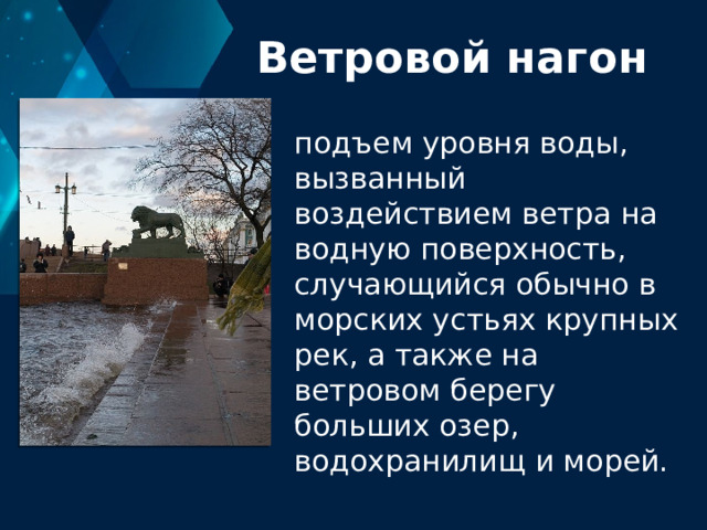 Ветровой нагон подъем уровня воды, вызванный воздействием ветра на водную поверхность, случающийся обычно в морских устьях крупных рек, а также на ветровом берегу больших озер, водохранилищ и морей. 