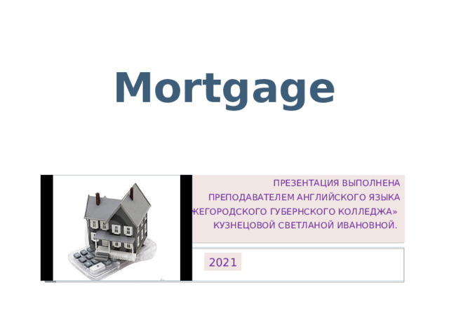 Mortgage ПРЕЗЕНТАЦИЯ ВЫПОЛНЕНА  ПРЕПОДАВАТЕЛЕМ АНГЛИЙСКОГО ЯЗЫКА  ГБПОУ «НИЖЕГОРОДСКОГО ГУБЕРНСКОГО КОЛЛЕДЖА» КУЗНЕЦОВОЙ СВЕТЛАНОЙ ИВАНОВНОЙ. 2021 