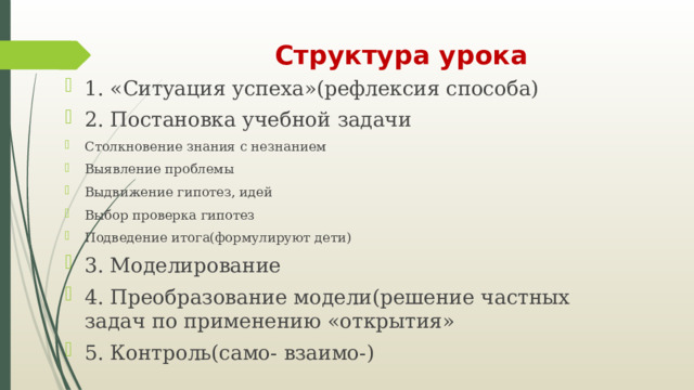 Структура урока 1. «Ситуация успеха»(рефлексия способа) 2. Постановка учебной задачи Столкновение знания с незнанием Выявление проблемы Выдвижение гипотез, идей Выбор проверка гипотез Подведение итога(формулируют дети) 3. Моделирование 4. Преобразование модели(решение частных задач по применению «открытия» 5. Контроль(само- взаимо-) 