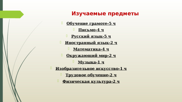 Изучаемые предметы Обучение грамоте-5 ч Письмо-4 ч Русский язык-5 ч Иностранный язык-2 ч Математика-4 ч Окружающий мир-2 ч Музыка-1 ч Изобразительное искусство-1 ч Трудовое обучение-2 ч Физическая культура-2 ч 