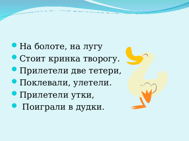 На болоте, на лугу Стоит кринка творогу. Прилетели две тетери, Поклевали, улетели. Прилетели утки,  Поиграли в дудки. 