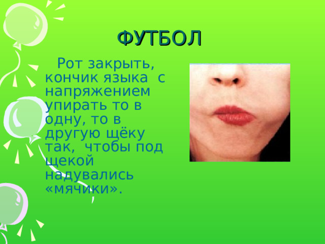 ФУТБОЛ  Рот закрыть, кончик языка с напряжением упирать то в одну, то в другую щёку так, чтобы под щекой надувались «мячики». 