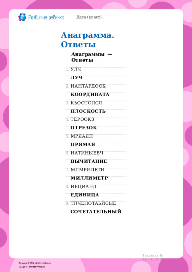 Дата  (класс):   Анаграмма.  Ответы Анаграммы  —  Ответы УЛЧ ЛУЧ ИАНТАРДООК КООРДИНАТА КЬООТСПСЛ ПЛОСКОСТЬ ТЕРООКЗ ОТРЕЗОК МРЯАЯП ПРЯМАЯ ИАТИНЫЕВЧ ВЫЧИТАНИЕ МЛМРИЛЕТИ МИЛЛИМЕТР ИЕЦИАНД ЕДИНИЦА ТЛЧЕНОТАЬЙСЫЕ СОЧЕТАТЕЛЬНЫЙ Завдання  №  AN24EFB8D 
