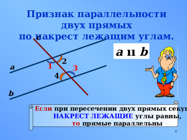 Признак параллельности двух прямых по накрест лежащим углам. с a  ıı b 2 1 а 3 4 b Если при пересечении двух прямых секущей НАКРЕСТ ЛЕЖАЩИЕ углы равны, то прямые параллельны  