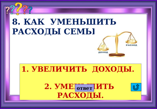 8 . КАК УМЕНЬШИТЬ РАСХОДЫ СЕМЬИ? 1. УВЕЛИЧИТЬ ДОХОДЫ. 2. УМЕНЬШИТЬ РАСХОДЫ. ответ 