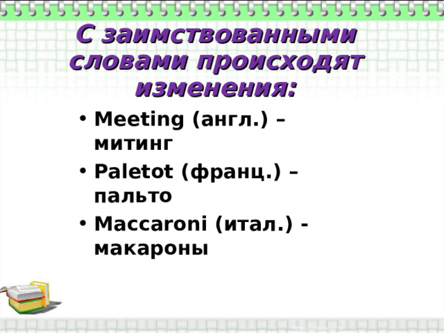 С заимствованными словами происходят изменения: Meeting ( англ.) – митинг Paletot (франц.) – пальто Maccaroni (итал.) - макароны 