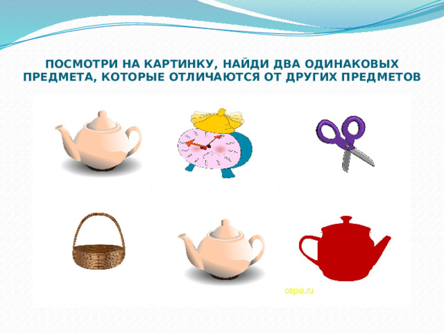 ПОСМОТРИ НА КАРТИНКУ, НАЙДИ ДВА ОДИНАКОВЫХ ПРЕДМЕТА, КОТОРЫЕ ОТЛИЧАЮТСЯ ОТ ДРУГИХ ПРЕДМЕТОВ 