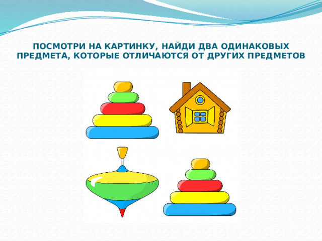 ПОСМОТРИ НА КАРТИНКУ, НАЙДИ ДВА ОДИНАКОВЫХ ПРЕДМЕТА, КОТОРЫЕ ОТЛИЧАЮТСЯ ОТ ДРУГИХ ПРЕДМЕТОВ 