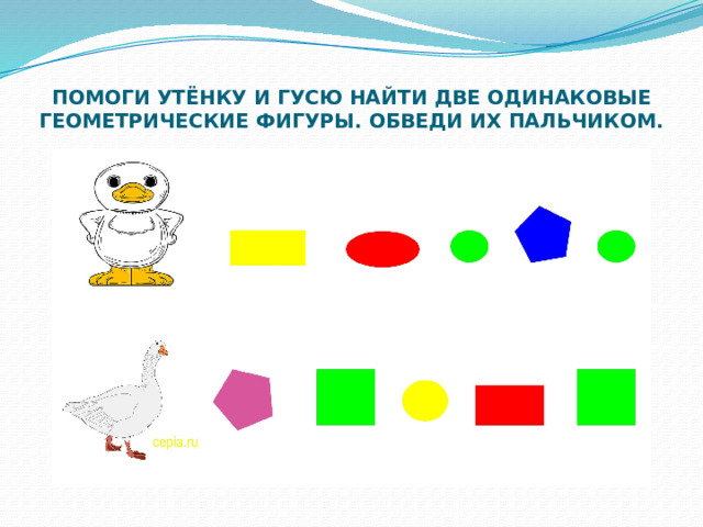 ПОМОГИ УТЁНКУ И ГУСЮ НАЙТИ ДВЕ ОДИНАКОВЫЕ ГЕОМЕТРИЧЕСКИЕ ФИГУРЫ. ОБВЕДИ ИХ ПАЛЬЧИКОМ. 