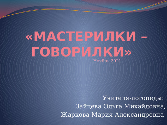  «МАСТЕРИЛКИ – ГОВОРИЛКИ» Ноябрь 2021 Учителя-логопеды: Зайцева Ольга Михайловна, Жаркова Мария Александровна 