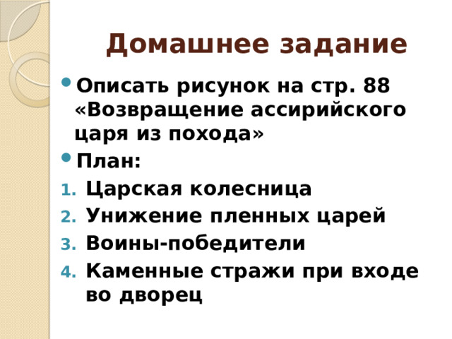 Домашнее задание Описать рисунок на стр. 88 «Возвращение ассирийского царя из похода» План: Царская колесница Унижение пленных царей Воины-победители Каменные стражи при входе во дворец 