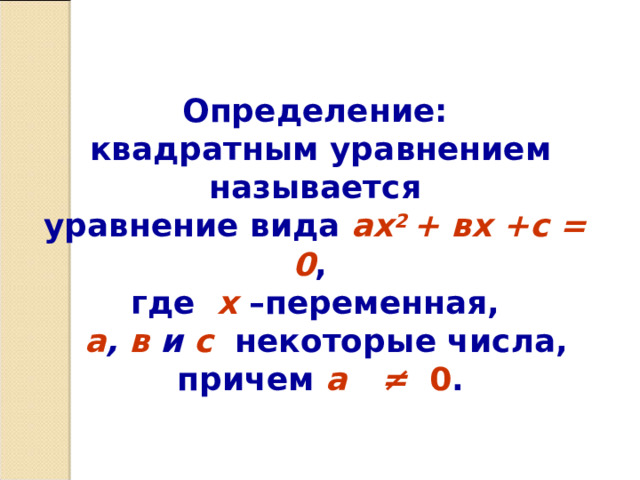   Определение:  квадратным уравнением называется уравнение вида ах 2 + вх +с = 0 ,  где х –переменная,  а , в и с  некоторые числа,  причем  а ≠ 0 .   