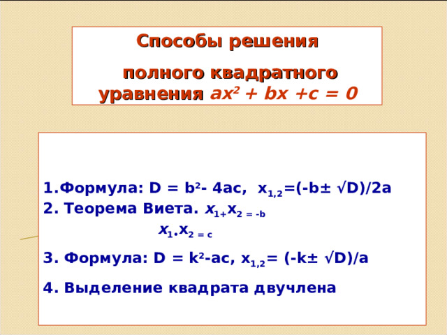 Способы решения  полного квадратного уравнения ах 2 + b х +с = 0   Формула: D =  b 2 - 4ac,  x 1,2 =(-b±  √D) / 2 a 2. Теорема Виета.  х 1+ x 2 = - b  х 1• x 2 = c 3. Формула: D = k 2 -ac,  x 1,2 = (-k±  √D) / a 4 . Выделение квадрата двучлена  