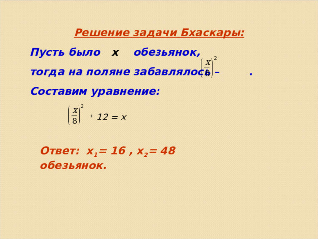 Решение задачи Бхаскары: Пусть было x   обезьянок, тогда на поляне забавлялось – . Составим уравнение:   + 12 = х Ответ: х 1 = 16 , х 2 = 48 обезьянок. 