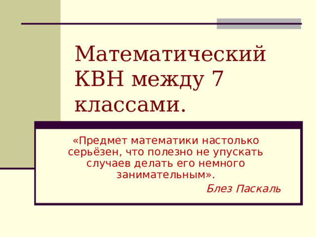 Математический КВН между 7 классами. «Предмет математики настолько серьёзен, что полезно не упускать случаев делать его немного занимательным».  Блез Паскаль 