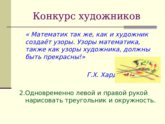 Конкурс художников  « Математик так же, как и художник создаёт узоры. Узоры математика, также как узоры художника, должны быть прекрасны!»   Г.Х. Харди.  2.Одновременно левой и правой рукой нарисовать треугольник и окружность. 