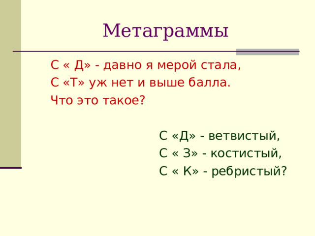 Метаграммы  С « Д» - давно я мерой стала,  С «Т» уж нет и выше балла.  Что это такое?  С «Д» - ветвистый,  С « З» - костистый,  С « К» - ребристый? Пядь – пять. Дуб – зуб – куб.  