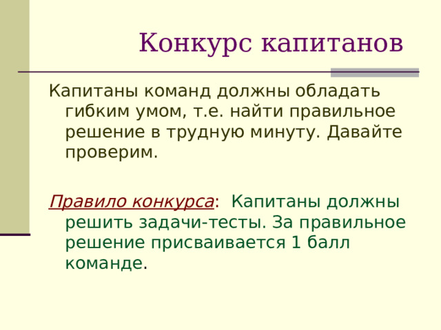  Конкурс капитанов Капитаны команд должны обладать гибким умом, т.е. найти правильное решение в трудную минуту. Давайте проверим.  Правило конкурса : Капитаны должны решить задачи-тесты. За правильное решение присваивается 1 балл команде . 