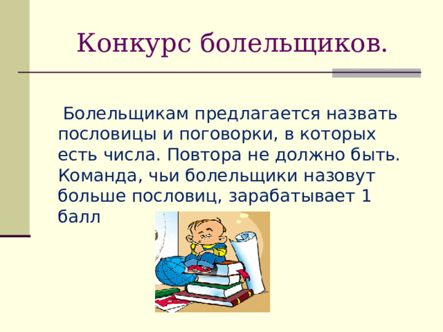 Конкурс болельщиков.  Болельщикам предлагается назвать пословицы и поговорки, в которых есть числа. Повтора не должно быть. Команда, чьи болельщики назовут больше пословиц, зарабатывает 1 балл 