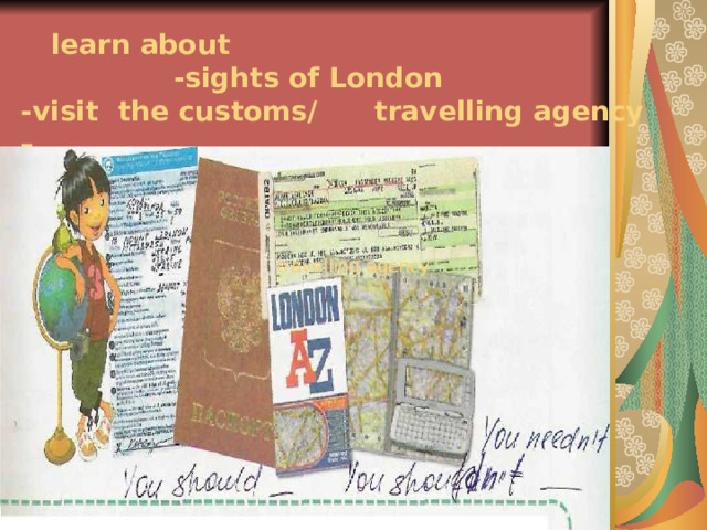   learn about  -sights of London  -visit the customs/ travelling agency –    travelling agency travelling agency 