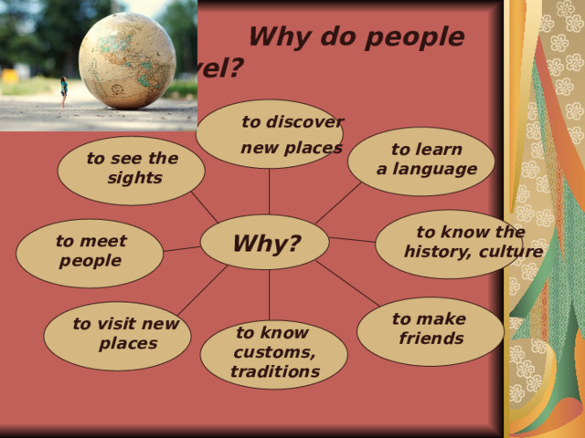  Why do people travel?    to discover  new places   to learn a language   to see the sights   to know the history, culture   Why?   to meet people   to make friends   to visit new places   to know customs, traditions  