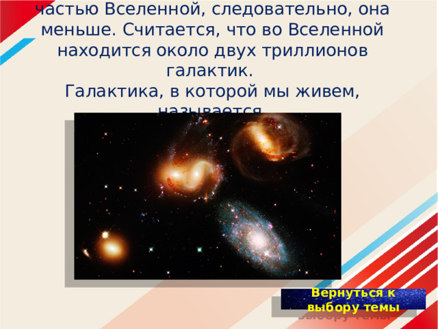 Галактика является составляющей частью Вселенной, следовательно, она меньше. Считается, что во Вселенной находится около двух триллионов галактик.  Галактика, в которой мы живем, называется  «Млечный путь». 
