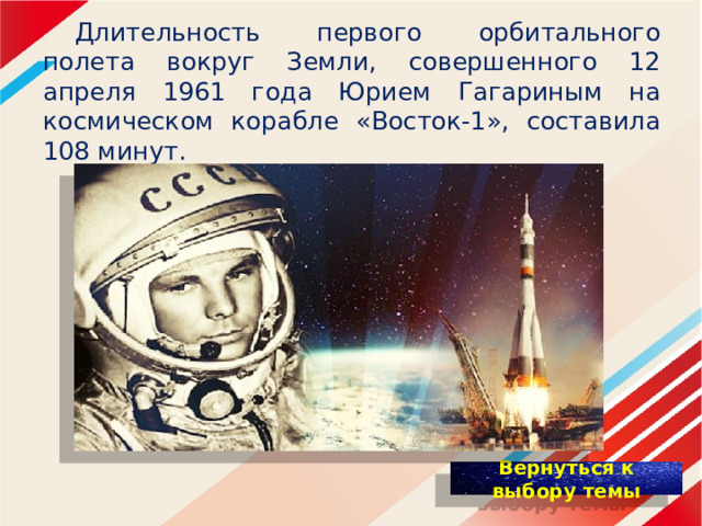   Длительность первого орбитального полета вокруг Земли, совершенного 12 апреля 1961 года Юрием Гагариным на космическом корабле «Восток-1», составила 108 минут. 