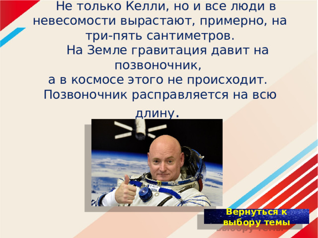 Не только Келли, но и все люди в невесомости вырастают, примерно, на три-пять сантиметров.  На Земле гравитация давит на позвоночник,  а в космосе этого не происходит.  Позвоночник расправляется на всю длину . 