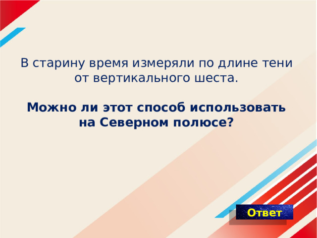 В старину время измеряли по длине тени  от вертикального шеста.   Можно ли этот способ использовать  на Северном полюсе?  