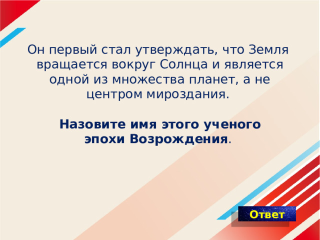 Он первый стал утверждать, что Земля  вращается вокруг Солнца и является одной из множества планет, а не центром мироздания.   Назовите имя этого ученого эпохи Возрождения .     