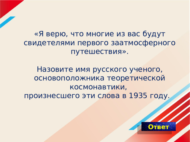 « Я верю, что многие из вас будут свидетелями первого заатмосферного путешествия».   Назовите имя русского ученого, основоположника теоретической космонавтики,  произнесшего эти слова в 1935 году.     