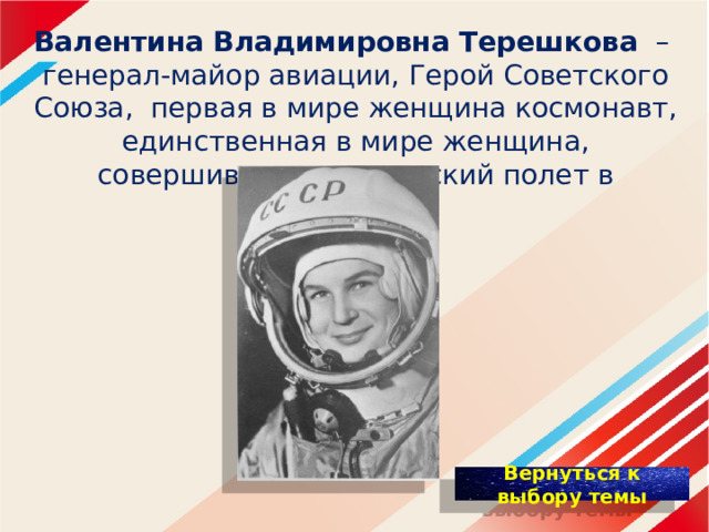 Валентина Владимировна Терешкова – генерал-майор авиации, Герой Советского Союза, первая в мире женщина космонавт, единственная в мире женщина, совершившая космический полет в одиночку.   
