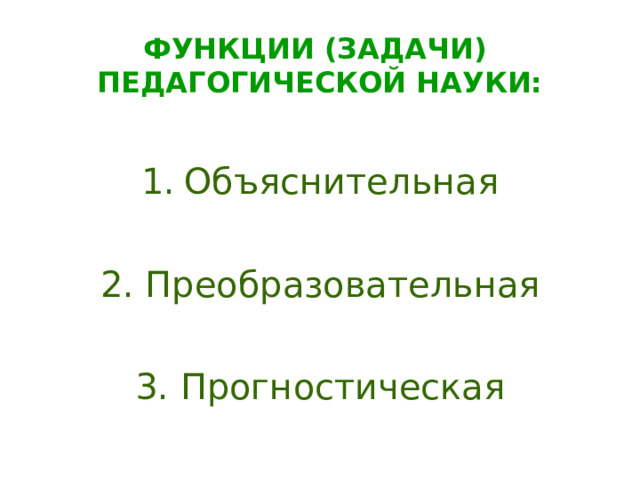 ФУНКЦИИ (ЗАДАЧИ)  ПЕДАГОГИЧЕСКОЙ НАУКИ: Объяснительная 2. Преобразовательная 3. Прогностическая 