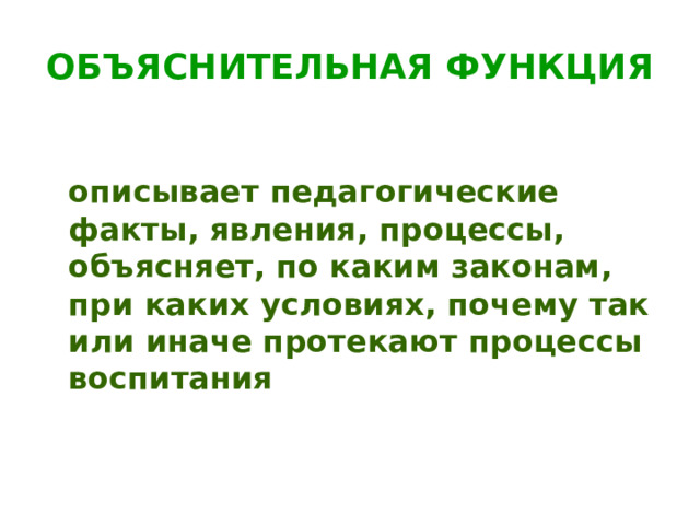 ОБЪЯСНИТЕЛЬНАЯ ФУНКЦИЯ  описывает педагогические факты, явления, процессы, объясняет, по каким законам, при каких условиях, почему так или иначе протекают процессы воспитания  