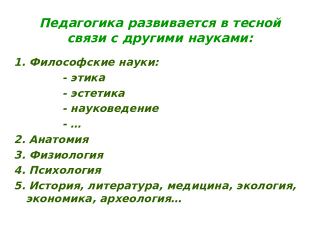 Педагогика развивается в тесной связи с другими науками: 1. Философские науки:  - этика  - эстетика  - науковедение  - … 2. Анатомия 3. Физиология 4. Психология 5. История, литература, медицина, экология, экономика, археология… 