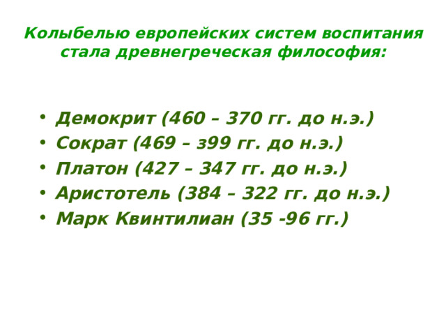 Колыбелью европейских систем воспитания стала древнегреческая философия:    Демокрит (460 – 370 гг. до н.э.) Сократ (469 – з99 гг. до н.э.) Платон (427 – 347 гг. до н.э.) Аристотель (384 – 322 гг. до н.э.) Марк Квинтилиан (35 -96 гг.) 