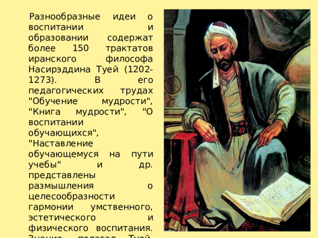   Разнообразные идеи о воспитании и образовании содержат более 150 трактатов иранского философа Насирэддина Туей (1202-1273). В его педагогических трудах 