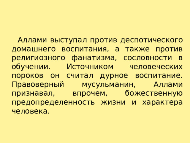     Аллами выступал против деспотического домашнего воспитания, а также против религиозного фанатизма, сословности в обучении. Источником человеческих пороков он считал дурное воспитание. Правоверный мусульманин, Аллами признавал, впрочем, божественную предопределенность жизни и характера человека. 