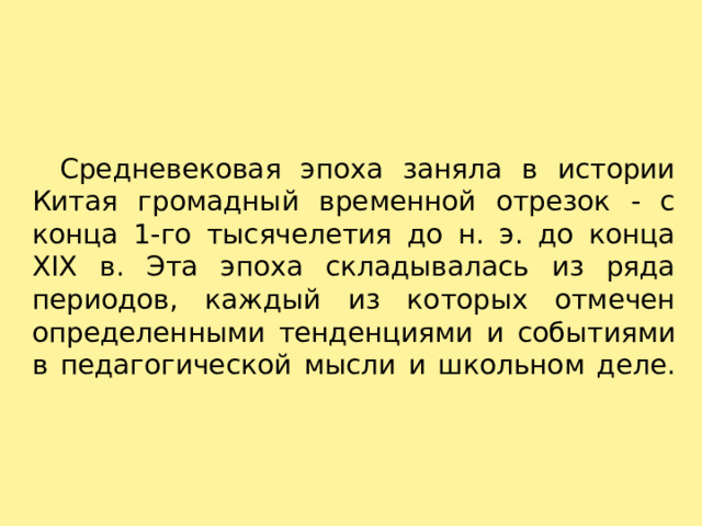    Средневековая эпоха заняла в истории Китая громадный временной отрезок - с конца 1-го тысячелетия до н. э. до конца XIX в. Эта эпоха складывалась из ряда периодов, каждый из которых отмечен определенными тенденциями и событиями в педагогической мысли и школьном деле.   