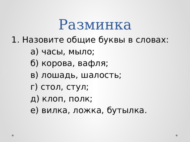 Разминка 1. Назовите общие буквы в словах:  а) часы, мыло;  б) корова, вафля;  в) лошадь, шалость;  г) стол, стул;  д) клоп, полк;  е) вилка, ложка, бутылка. 