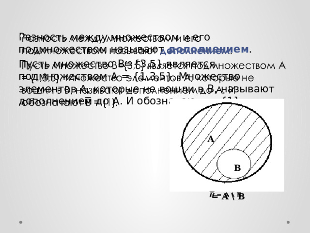 Разность между множеством и его подмножеством называют дополнением .   Пусть множество B={3,5} является подмножеством A = {1,3,5}. Множество элементов А, которые не вошли в В, называют дополнением до А. И обозначают = {1}. A B  = A \ B   