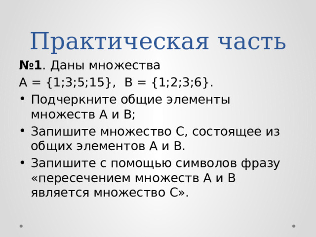 Практическая часть № 1 . Даны множества A = {1;3;5;15}, B = {1;2;3;6}. Подчеркните общие элементы множеств А и В; Запишите множество С, состоящее из общих элементов А и В. Запишите с помощью символов фразу «пересечением множеств А и В является множество С». 